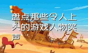 盘点那些令人上头的游戏人物笑声（笑死人的游戏名字让人一看就笑的游戏id）