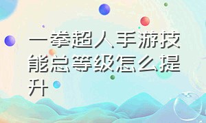 一拳超人手游技能总等级怎么提升（一拳超人手游怎样快速升三星）