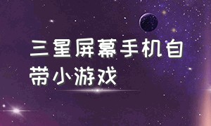 三星屏幕手机自带小游戏（三星手机自带游戏大全）