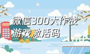 微信300大作战游戏激活码（微信300大作战小游戏礼包码2021）