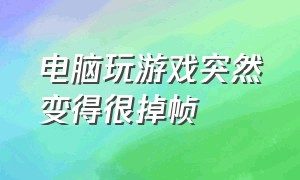 电脑玩游戏突然变得很掉帧（电脑突然之间玩游戏都掉帧为什么）