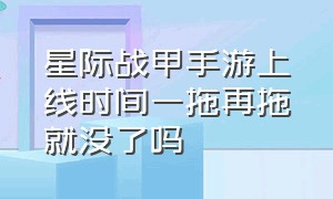 星际战甲手游上线时间一拖再拖就没了吗