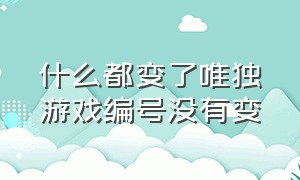 什么都变了唯独游戏编号没有变