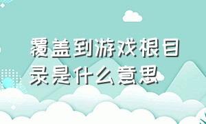 覆盖到游戏根目录是什么意思（游戏根目录date是什么）