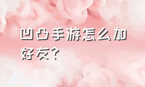 凹凸手游怎么加好友?（凹凸手游怎么登别人账号）