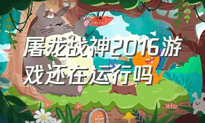 屠龙战神2016游戏还在运行吗