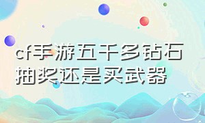 cf手游五千多钻石抽奖还是买武器