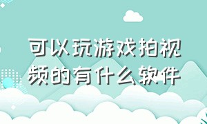 可以玩游戏拍视频的有什么软件