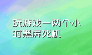 玩游戏一两个小时黑屏死机（玩游戏黑屏死机过会重启正常）