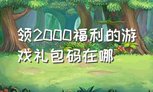 领2000福利的游戏礼包码在哪