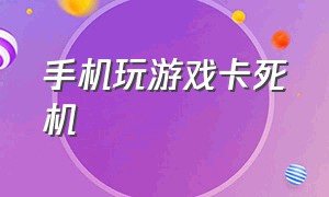 手机玩游戏卡死机（手机玩游戏卡死机）