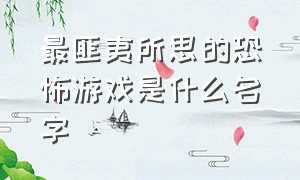 最匪夷所思的恐怖游戏是什么名字