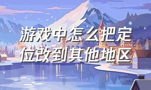 游戏中怎么把定位改到其他地区