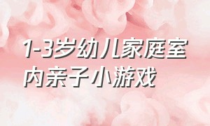 1-3岁幼儿家庭室内亲子小游戏