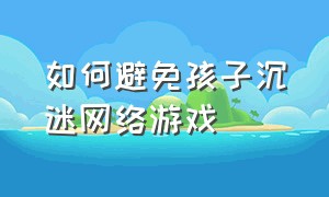 如何避免孩子沉迷网络游戏