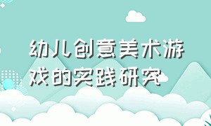 幼儿创意美术游戏的实践研究（幼儿园美术游戏案例范例）