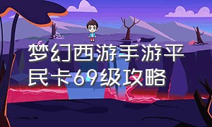 梦幻西游手游平民卡69级攻略（梦幻西游手游网易官方正版双平台）