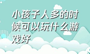 小孩子人多的时候可以玩什么游戏好