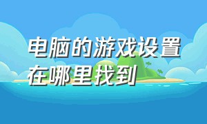 电脑的游戏设置在哪里找到（电脑怎么在游戏界面打开设置）