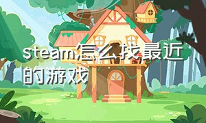 steam怎么找最近的游戏（steam在哪看自己想要的游戏）