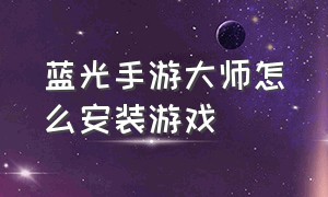 蓝光手游大师怎么安装游戏（蓝光手游大师安装不了游戏）