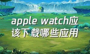 apple watch应该下载哪些应用