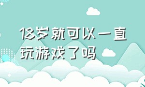 18岁就可以一直玩游戏了吗（18岁就可以一直玩游戏了吗）