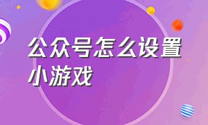 公众号怎么设置小游戏