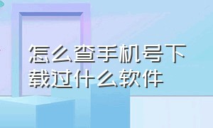 怎么查手机号下载过什么软件（手机号可以查询你下载的软件吗）