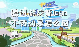 腾讯游戏新logo不转动是怎么回事