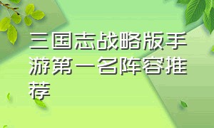 三国志战略版手游第一名阵容推荐