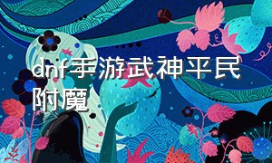 dnf手游武神平民附魔（dnf手游武神打造详细攻略）