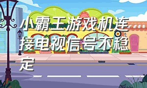 小霸王游戏机连接电视信号不稳定