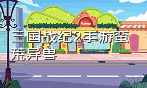 三国战纪2手游蛮荒异兽