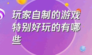 玩家自制的游戏特别好玩的有哪些