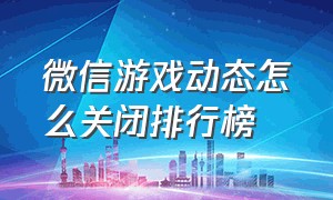 微信游戏动态怎么关闭排行榜