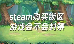 steam购买锁区游戏会不会封禁