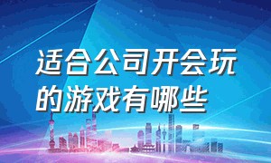 适合公司开会玩的游戏有哪些（适合公司早会几十个人玩的游戏）