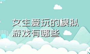 女生爱玩的模拟游戏有哪些