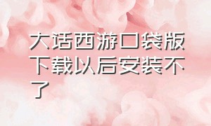 大话西游口袋版下载以后安装不了（大话西游口袋版官方正版下载）