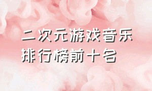 二次元游戏音乐排行榜前十名