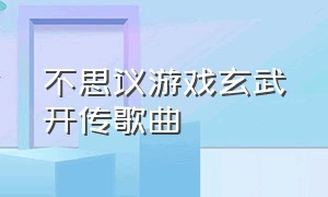 不思议游戏玄武开传歌曲