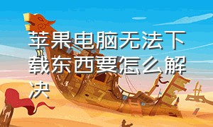 苹果电脑无法下载东西要怎么解决