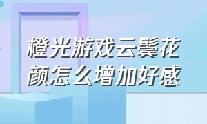 橙光游戏云鬓花颜怎么增加好感