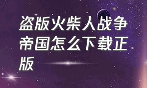 盗版火柴人战争帝国怎么下载正版（盗版火柴人战争帝国怎么下载正版手游）