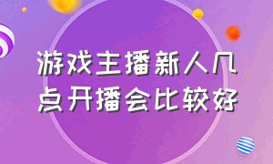 游戏主播新人几点开播会比较好