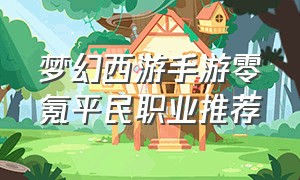 梦幻西游手游零氪平民职业推荐（梦幻西游手游官方官网）