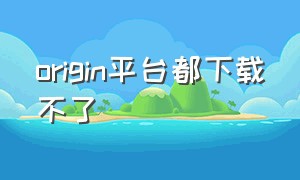 origin平台都下载不了（origin平台下载暂停问题解决方法）