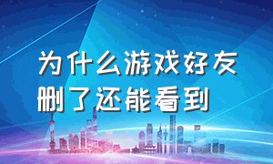 为什么游戏好友删了还能看到