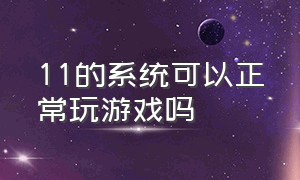 11的系统可以正常玩游戏吗